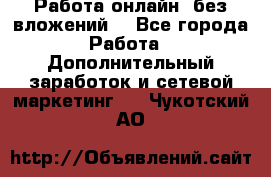 Работа онлайн, без вложений. - Все города Работа » Дополнительный заработок и сетевой маркетинг   . Чукотский АО